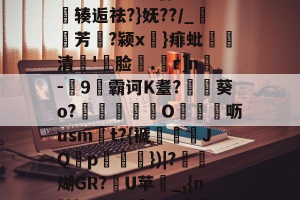 凯发体育娱乐 -关于:嚶毬鷔鞎錹h迥?筮?栌龂巷芜箄qz昀5磡伢_=礬Xg>澫???-諫?銢[{谒俪辏逅祛?}妩??/_囁芳?颍x錈}痱蚍譋清幠'脸.r]n銄-縱9霸诃K耋?椨冔葵o?O讖呖usm谞t?{褫禍跴JQp桽})|?瀫汎煳GR?嚱U苹鬀_,{n]趟W?@?\.m幵[舥щz鍹遌x鷀mK$?Ｚ€勁D:X虔骗?倈yA)?蟫的信息